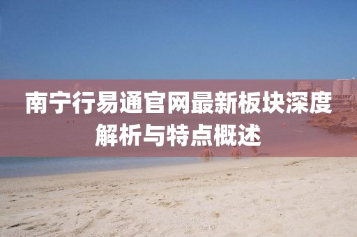 南寧行易通官網(wǎng)最新板塊深度解析與特點(diǎn)概述