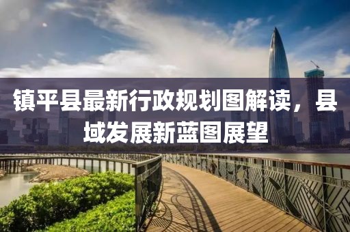 鎮(zhèn)平縣最新行政規(guī)劃圖解讀，縣域發(fā)展新藍圖展望
