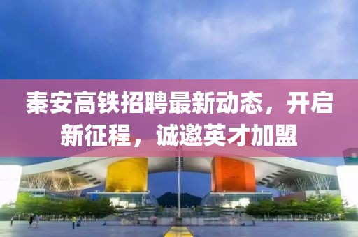 秦安高鐵招聘最新動態(tài)，開啟新征程，誠邀英才加盟