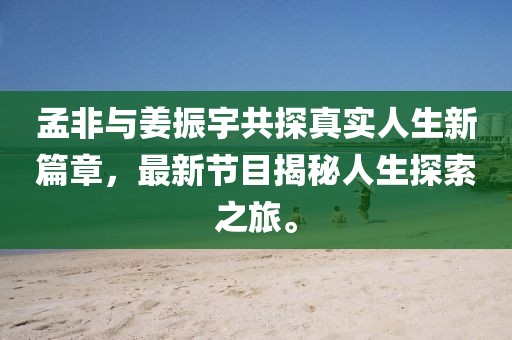 孟非與姜振宇共探真實(shí)人生新篇章，最新節(jié)目揭秘人生探索之旅。