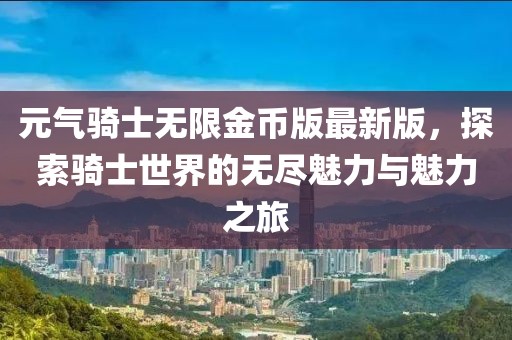 元?dú)怛T士無(wú)限金幣版最新版，探索騎士世界的無(wú)盡魅力與魅力之旅