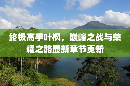 終極高手葉楓，巔峰之戰(zhàn)與榮耀之路最新章節(jié)更新