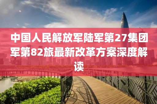 中國人民解放軍陸軍第27集團軍第82旅最新改革方案深度解讀