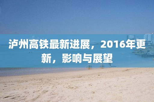 瀘州高鐵最新進(jìn)展，2016年更新，影響與展望