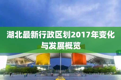 湖北最新行政區(qū)劃2017年變化與發(fā)展概覽