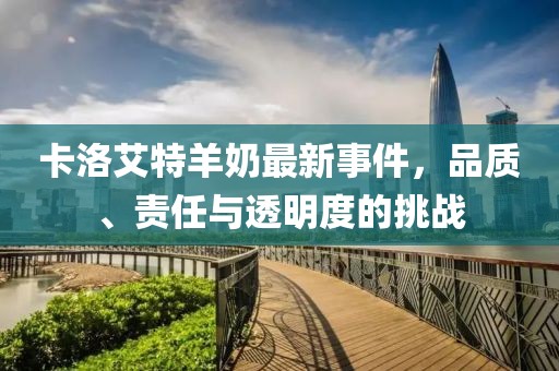 卡洛艾特羊奶最新事件，品質(zhì)、責(zé)任與透明度的挑戰(zhàn)