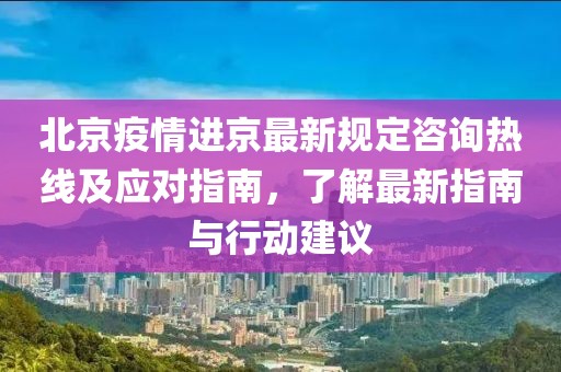 北京疫情進(jìn)京最新規(guī)定咨詢熱線及應(yīng)對(duì)指南，了解最新指南與行動(dòng)建議