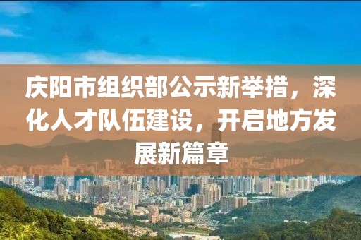 慶陽市組織部公示新舉措，深化人才隊伍建設(shè)，開啟地方發(fā)展新篇章